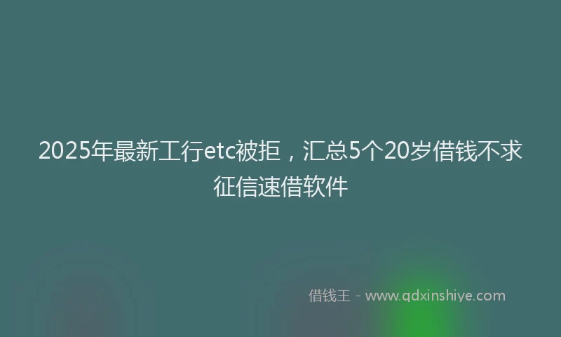 2025年最新工行etc被拒，汇总5个20岁借钱不求征信速借软件