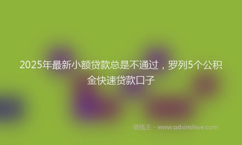 2025年最新小额贷款总是不通过，罗列5个公积金快速贷款口子