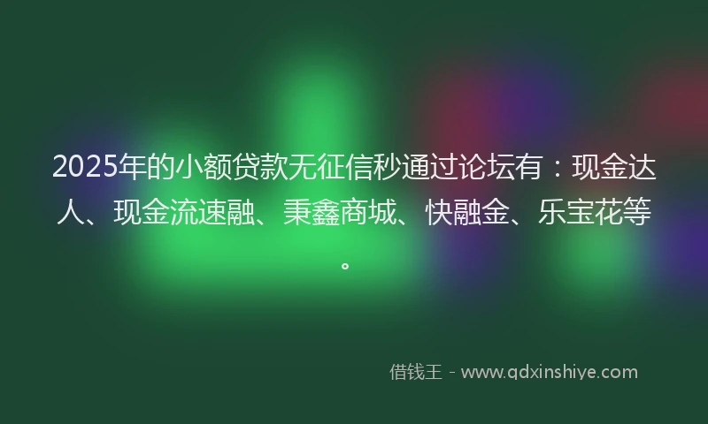 2025年的小额贷款无征信秒通过论坛有：现金达人、现金流速融、秉鑫商城、快融金、乐宝花等。
