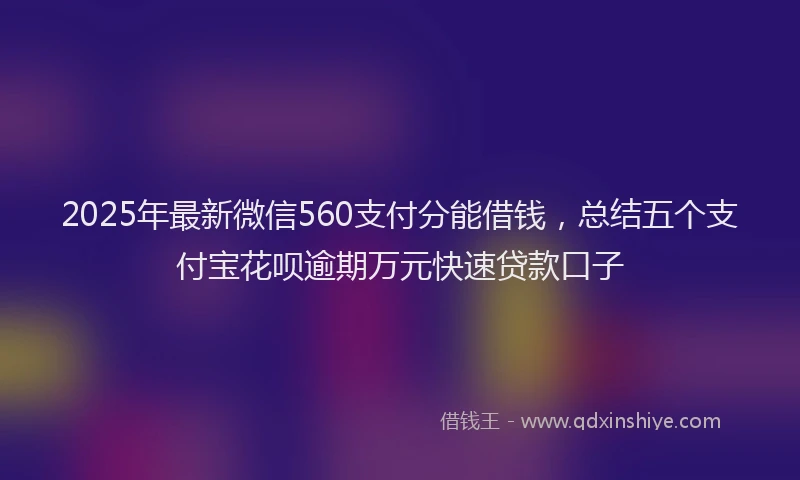 2025年最新微信560支付分能借钱，总结五个支付宝花呗逾期万元快速贷款口子