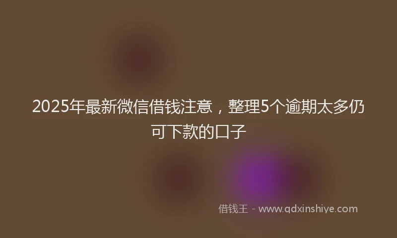 2025年最新微信借钱注意，整理5个逾期太多仍可下款的口子