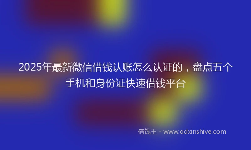 2025年最新微信借钱认账怎么认证的，盘点五个手机和身份证快速借钱平台
