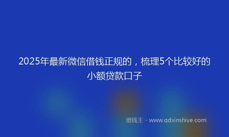 2025年最新微信借钱正规的，梳理5个比较好的小额贷款口子