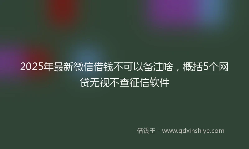 2025年最新微信借钱不可以备注啥，概括5个网贷无视不查征信软件
