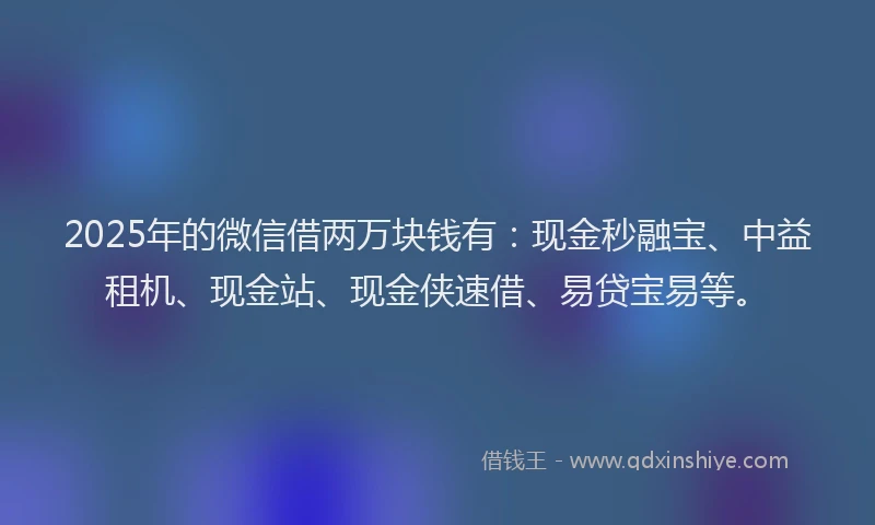 2025年的微信借两万块钱有：现金秒融宝、中益租机、现金站、现金侠速借、易贷宝易等。