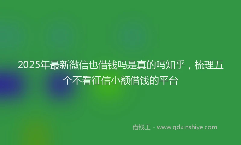 2025年最新微信也借钱吗是真的吗知乎，梳理五个不看征信小额借钱的平台