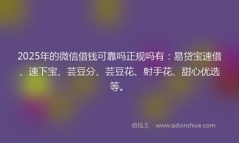 2025年的微信借钱可靠吗正规吗有：易贷宝速借、速下宝、芸豆分、芸豆花、射手花、甜心优选等。