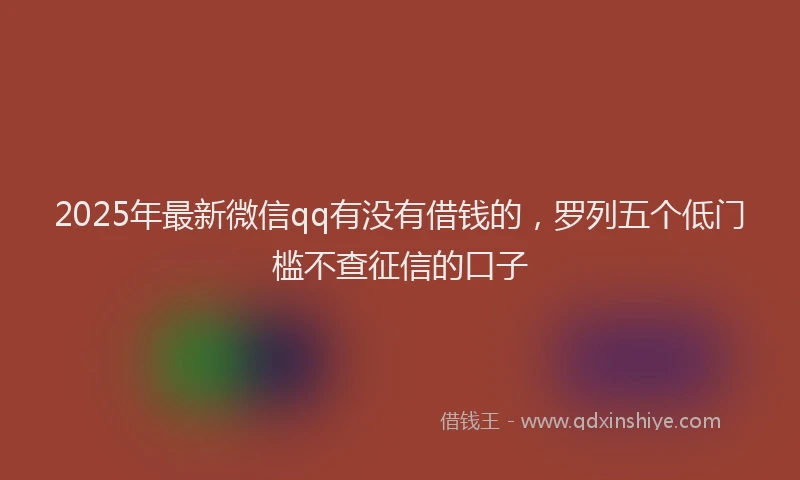 2025年最新微信qq有没有借钱的，罗列五个低门槛不查征信的口子