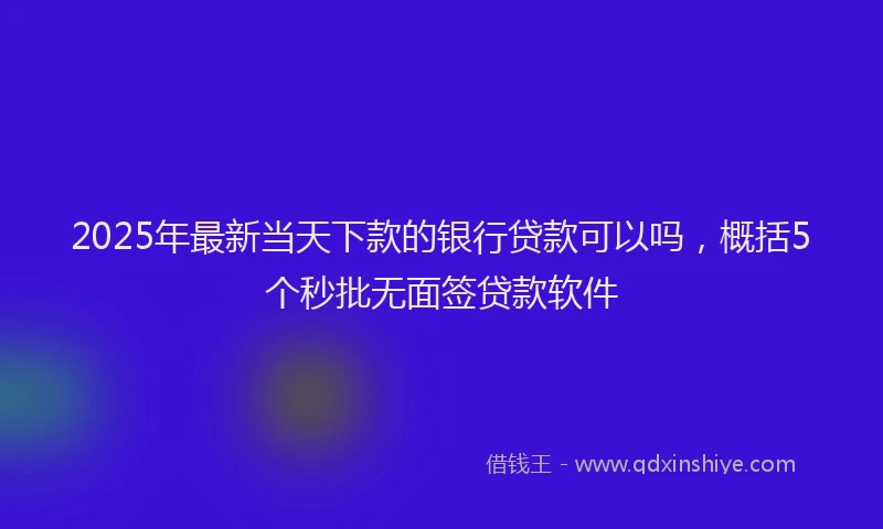 2025年最新当天下款的银行贷款可以吗，概括5个秒批无面签贷款软件