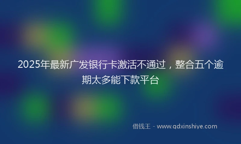 2025年最新广发银行卡激活不通过，整合五个逾期太多能下款平台