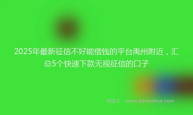2025年最新征信不好能借钱的平台禹州附近，汇总5个快速下款无视征信的口子