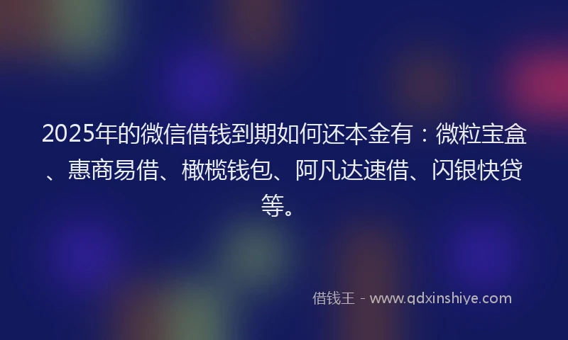 2025年的微信借钱到期如何还本金有：微粒宝盒、惠商易借、橄榄钱包、阿凡达速借、闪银快贷等。