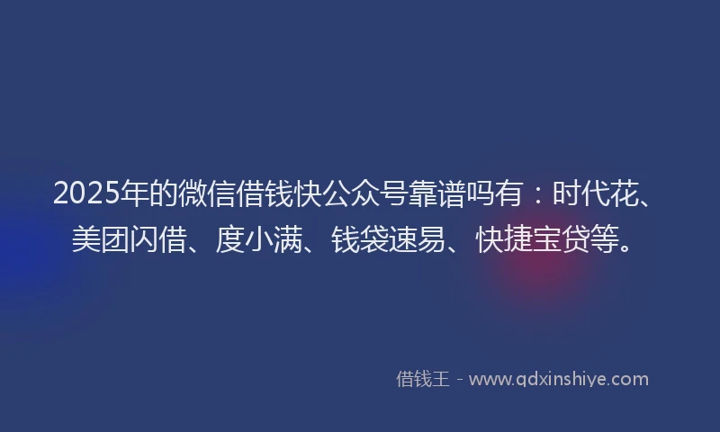 2025年的微信借钱快公众号靠谱吗有：时代花、美团闪借、度小满、钱袋速易、快捷宝贷等。