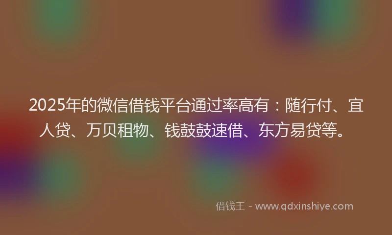 2025年的微信借钱平台通过率高有：随行付、宜人贷、万贝租物、钱鼓鼓速借、东方易贷等。