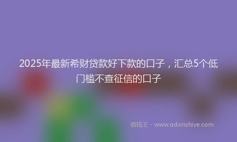 2025年最新希财贷款好下款的口子，汇总5个低门槛不查征信的口子