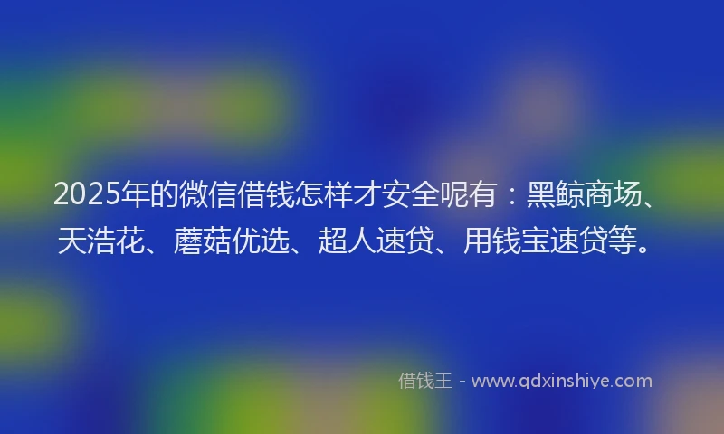 2025年的微信借钱怎样才安全呢有：黑鲸商场、天浩花、蘑菇优选、超人速贷、用钱宝速贷等。