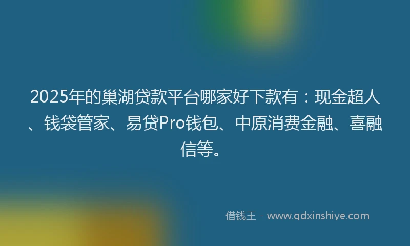 2025年的巢湖贷款平台哪家好下款有：现金超人、钱袋管家、易贷Pro钱包、中原消费金融、喜融信等。