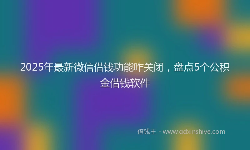 2025年最新微信借钱功能咋关闭，盘点5个公积金借钱软件