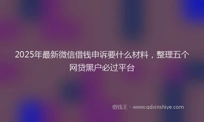 2025年最新微信借钱申诉要什么材料，整理五个网贷黑户必过平台