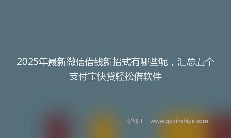 2025年最新微信借钱新招式有哪些呢，汇总五个支付宝快贷轻松借软件