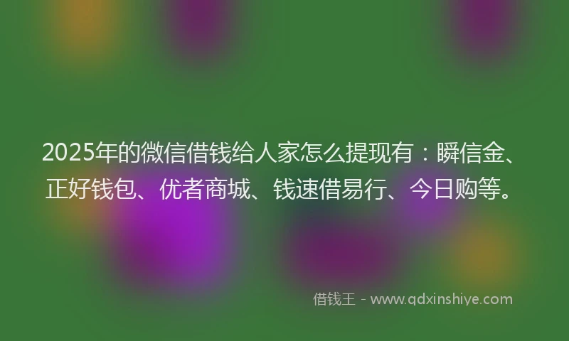 2025年的微信借钱给人家怎么提现有：瞬信金、正好钱包、优者商城、钱速借易行、今日购等。