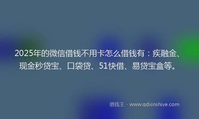 2025年的微信借钱不用卡怎么借钱有：疾融金、现金秒贷宝、口袋贷、51快借、易贷宝盒等。