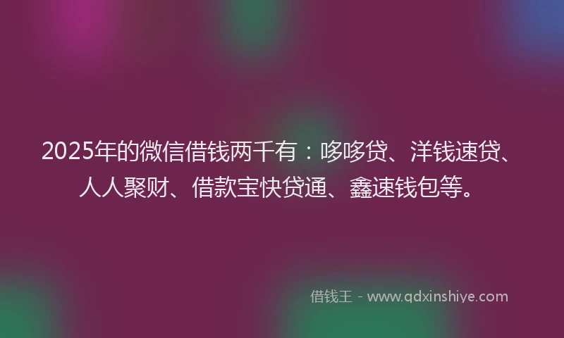 2025年的微信借钱两千有：哆哆贷、洋钱速贷、人人聚财、借款宝快贷通、鑫速钱包等。