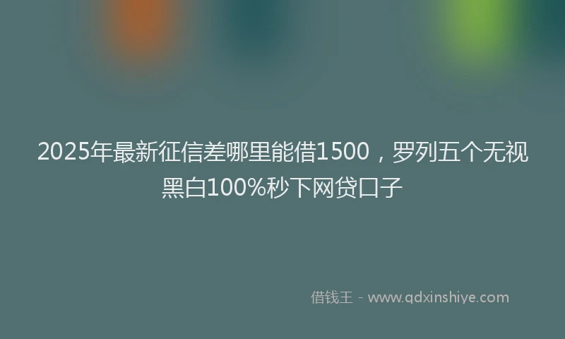 2025年最新征信差哪里能借1500，罗列五个无视黑白100%秒下网贷口子