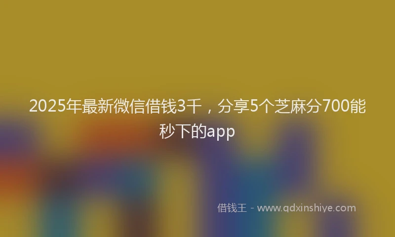 2025年最新微信借钱3千，分享5个芝麻分700能秒下的app