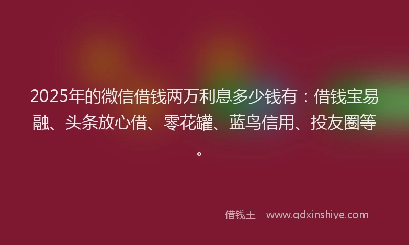 2025年的微信借钱两万利息多少钱有：借钱宝易融、头条放心借、零花罐、蓝鸟信用、投友圈等。