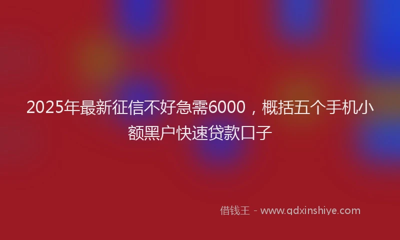 2025年最新征信不好急需6000，概括五个手机小额黑户快速贷款口子