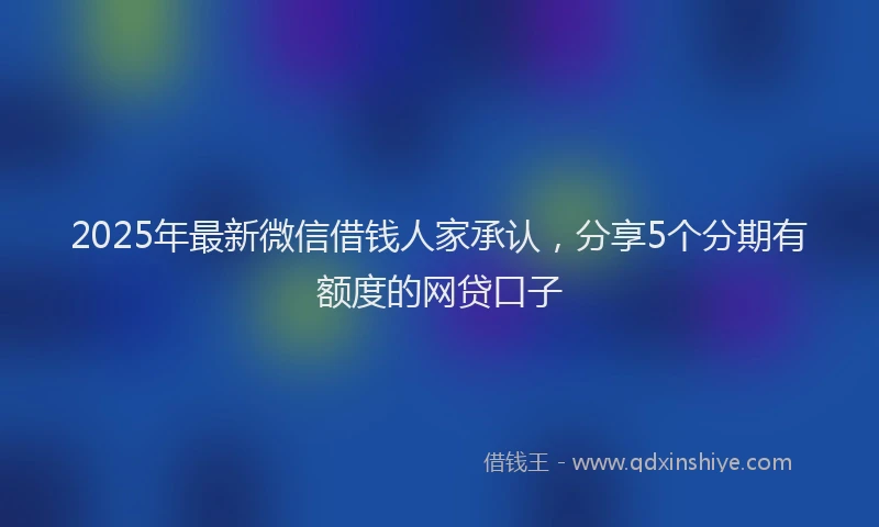 2025年最新微信借钱人家承认，分享5个分期有额度的网贷口子