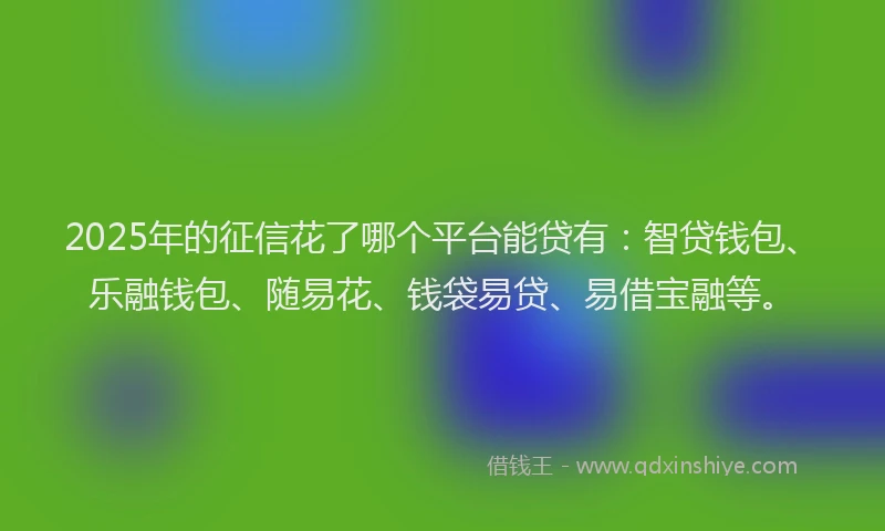 2025年的征信花了哪个平台能贷有：智贷钱包、乐融钱包、随易花、钱袋易贷、易借宝融等。