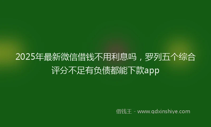 2025年最新微信借钱不用利息吗，罗列五个综合评分不足有负债都能下款app
