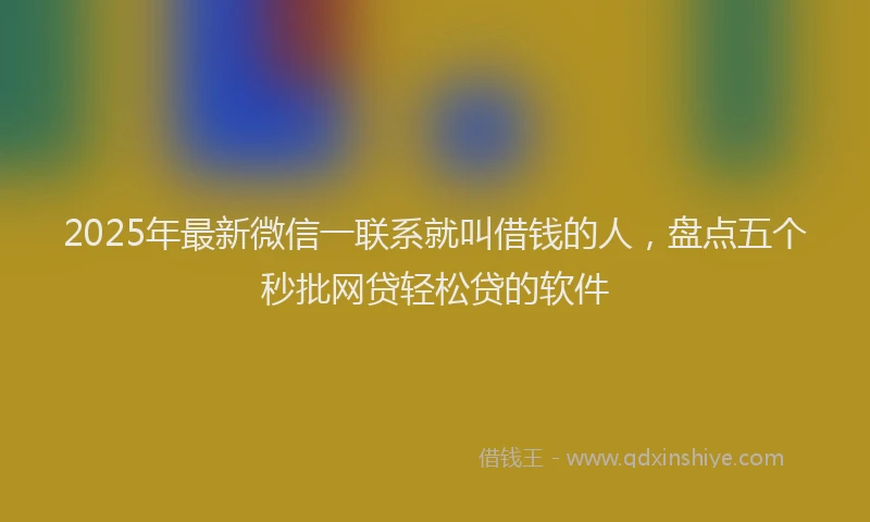 2025年最新微信一联系就叫借钱的人，盘点五个秒批网贷轻松贷的软件