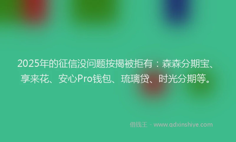 2025年的征信没问题按揭被拒有：森森分期宝、享来花、安心Pro钱包、琉璃贷、时光分期等。