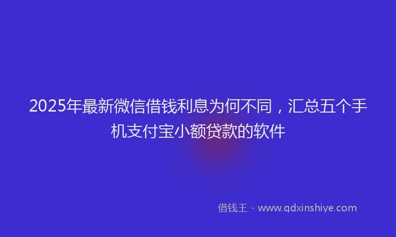 2025年最新微信借钱利息为何不同，汇总五个手机支付宝小额贷款的软件