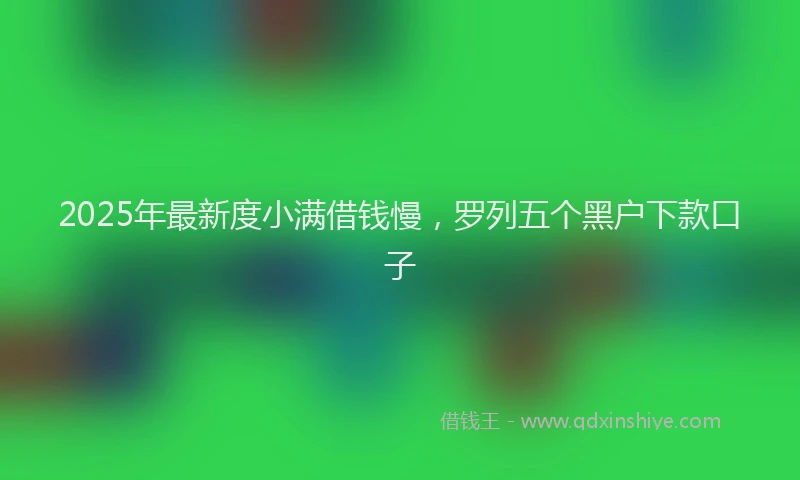 2025年最新度小满借钱慢，罗列五个黑户下款口子