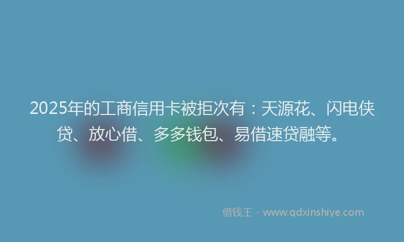 2025年的工商信用卡被拒次有：天源花、闪电侠贷、放心借、多多钱包、易借速贷融等。
