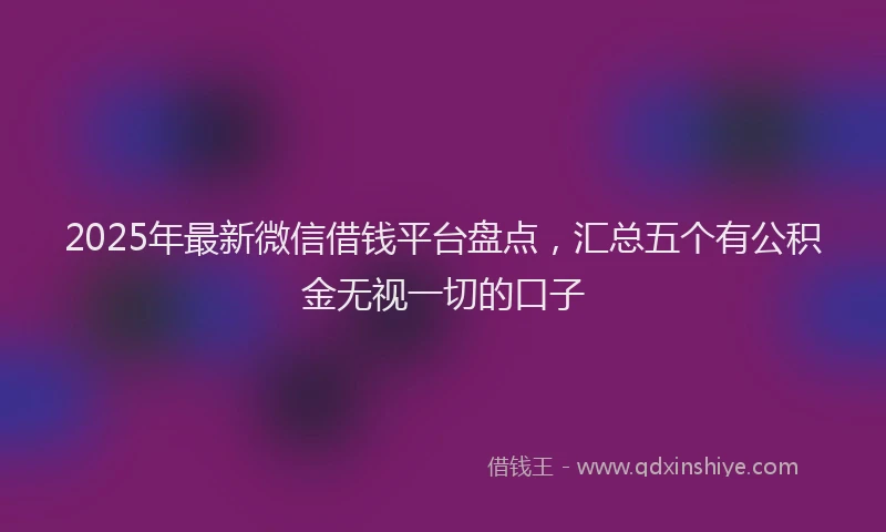 2025年最新微信借钱平台盘点，汇总五个有公积金无视一切的口子