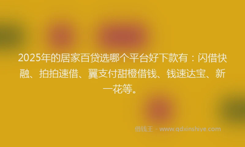 2025年的居家百贷选哪个平台好下款有：闪借快融、拍拍速借、翼支付甜橙借钱、钱速达宝、新一花等。