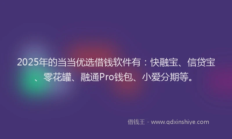2025年的当当优选借钱软件有：快融宝、信贷宝、零花罐、融通Pro钱包、小爱分期等。