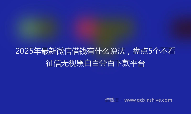 2025年最新微信借钱有什么说法，盘点5个不看征信无视黑白百分百下款平台