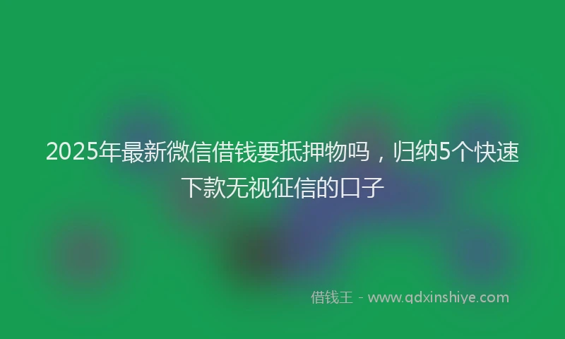 2025年最新微信借钱要抵押物吗，归纳5个快速下款无视征信的口子
