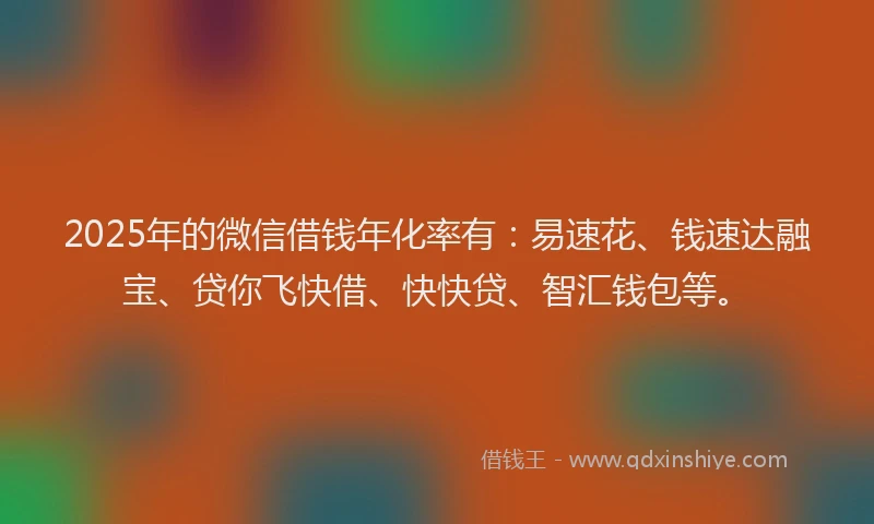 2025年的微信借钱年化率有：易速花、钱速达融宝、贷你飞快借、快快贷、智汇钱包等。