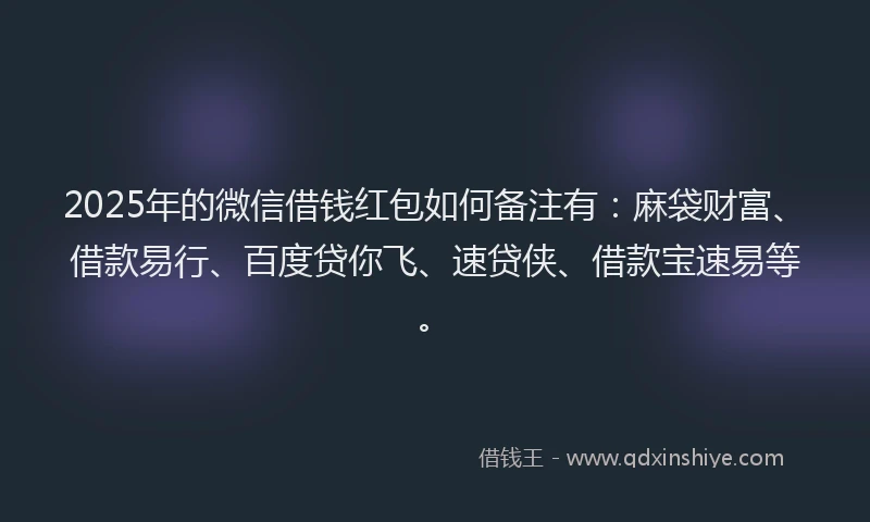 2025年的微信借钱红包如何备注有：麻袋财富、借款易行、百度贷你飞、速贷侠、借款宝速易等。