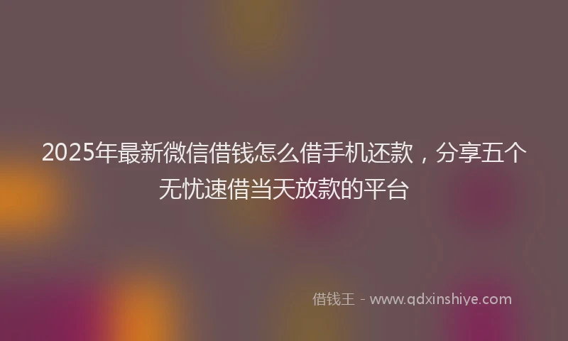 2025年最新微信借钱怎么借手机还款，分享五个无忧速借当天放款的平台