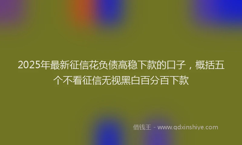 2025年最新征信花负债高稳下款的口子，概括五个不看征信无视黑白百分百下款