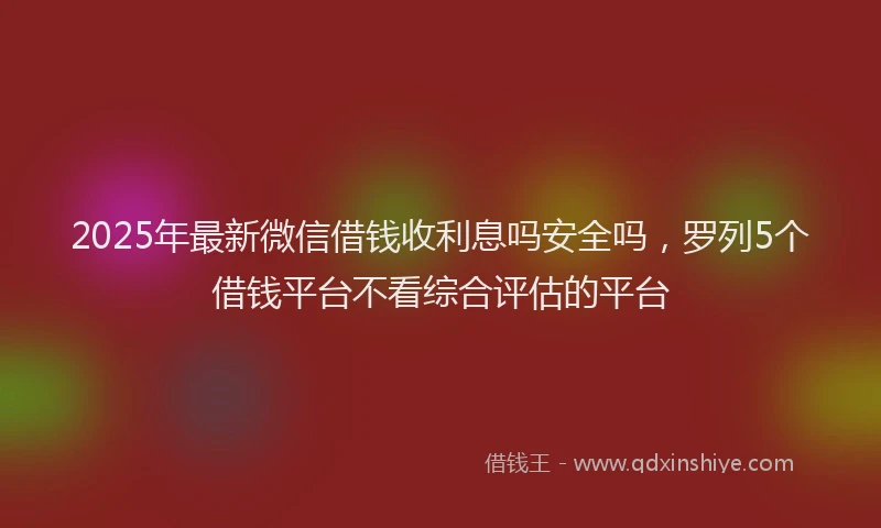 2025年最新微信借钱收利息吗安全吗，罗列5个借钱平台不看综合评估的平台
