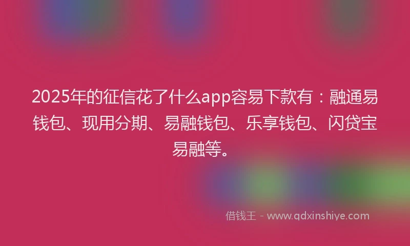 2025年的征信花了什么app容易下款有：融通易钱包、现用分期、易融钱包、乐享钱包、闪贷宝易融等。